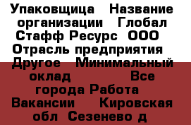 Упаковщица › Название организации ­ Глобал Стафф Ресурс, ООО › Отрасль предприятия ­ Другое › Минимальный оклад ­ 35 000 - Все города Работа » Вакансии   . Кировская обл.,Сезенево д.